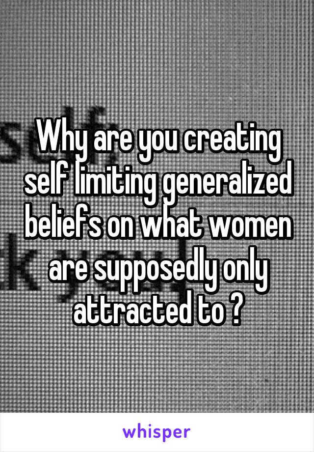 Why are you creating self limiting generalized beliefs on what women are supposedly only attracted to ?