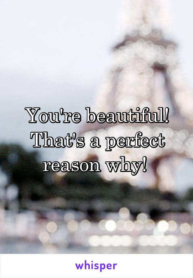 You're beautiful! That's a perfect reason why! 