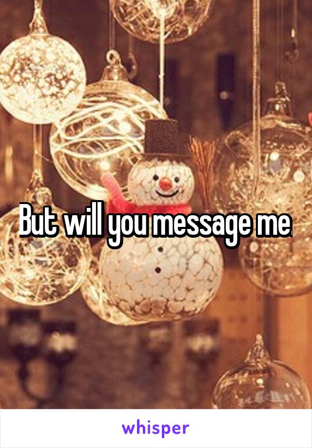 But will you message me.