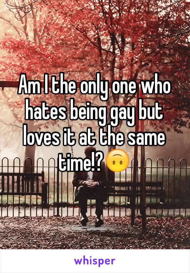 Am I the only one who hates being gay but loves it at the same time!?🙃