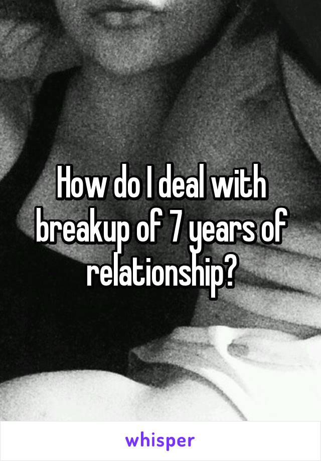 How do I deal with breakup of 7 years of relationship?