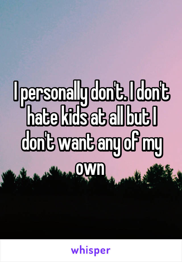 I personally don't. I don't hate kids at all but I don't want any of my own 