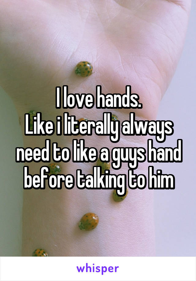 I love hands.
Like i literally always need to like a guys hand before talking to him