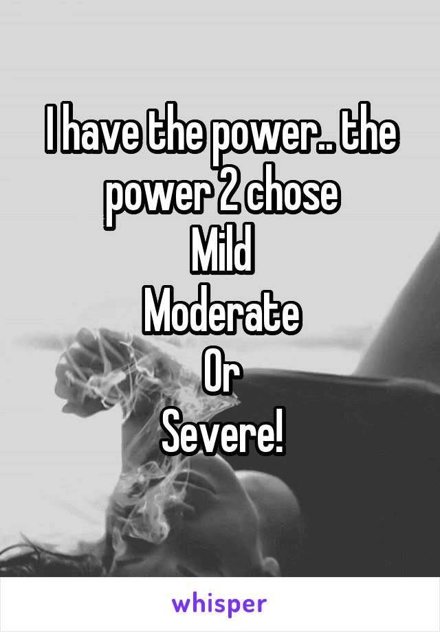 I have the power.. the power 2 chose
Mild
Moderate
Or
Severe!
