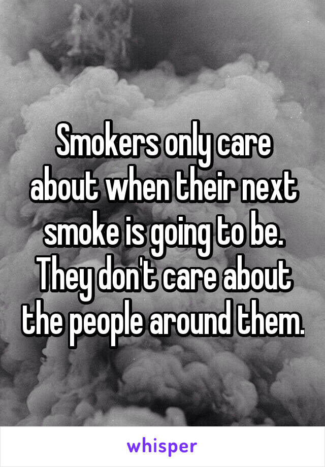 Smokers only care about when their next smoke is going to be. They don't care about the people around them.