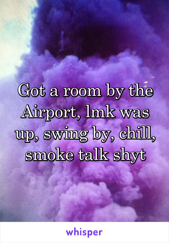 Got a room by the Airport, lmk was up, swing by, chill, smoke talk shyt