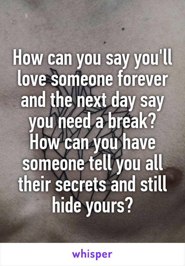 How can you say you'll love someone forever and the next day say you need a break? How can you have someone tell you all their secrets and still hide yours?