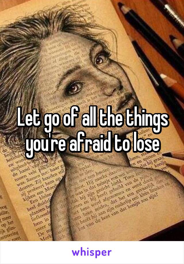 Let go of all the things you're afraid to lose