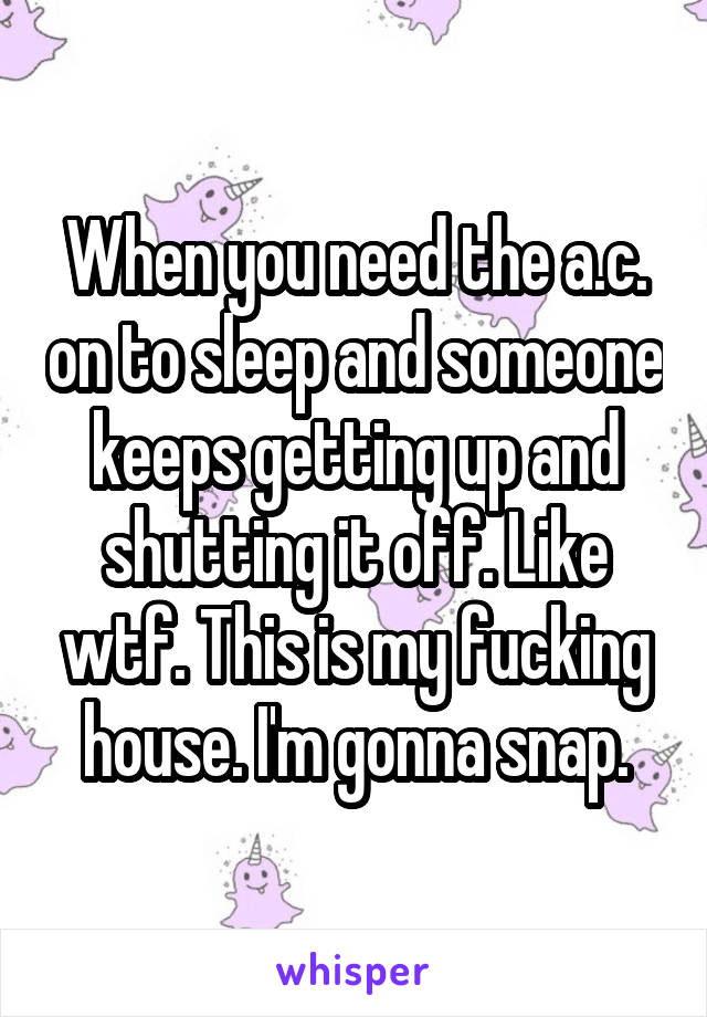 When you need the a.c. on to sleep and someone keeps getting up and shutting it off. Like wtf. This is my fucking house. I'm gonna snap.