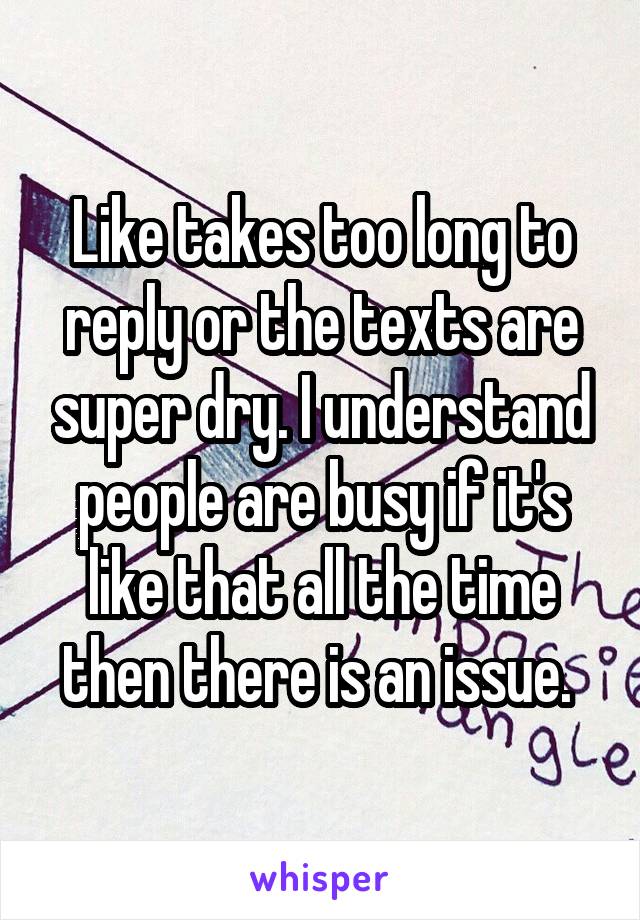 Like takes too long to reply or the texts are super dry. I understand people are busy if it's like that all the time then there is an issue. 