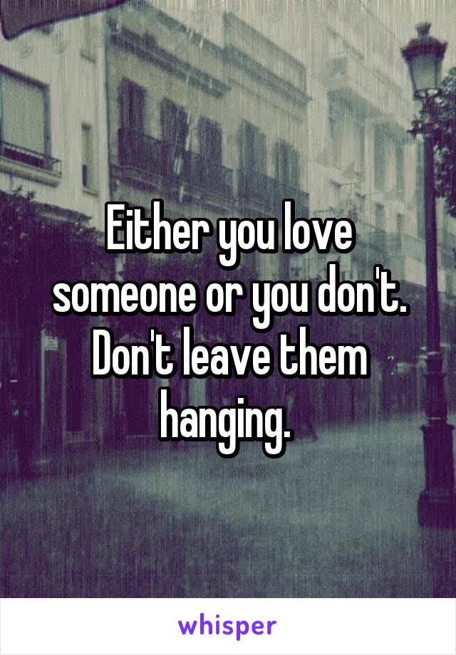 Either you love someone or you don't. Don't leave them hanging. 