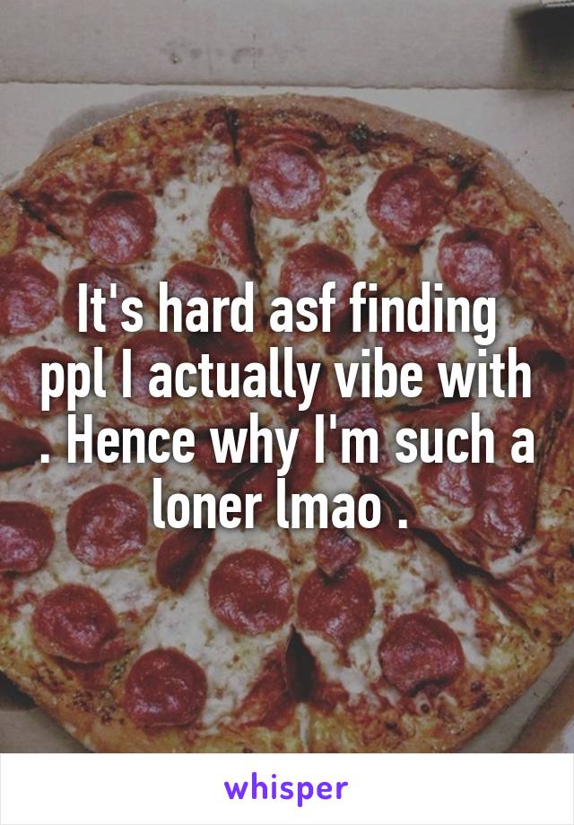 It's hard asf finding ppl I actually vibe with . Hence why I'm such a loner lmao . 