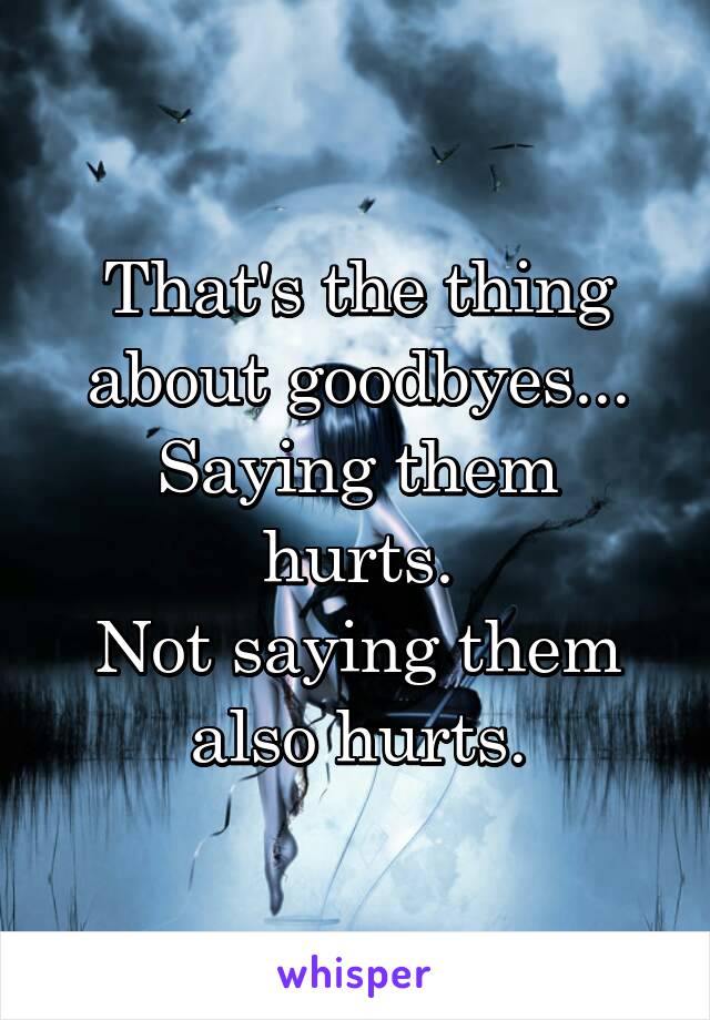 That's the thing about goodbyes...
Saying them hurts.
Not saying them also hurts.