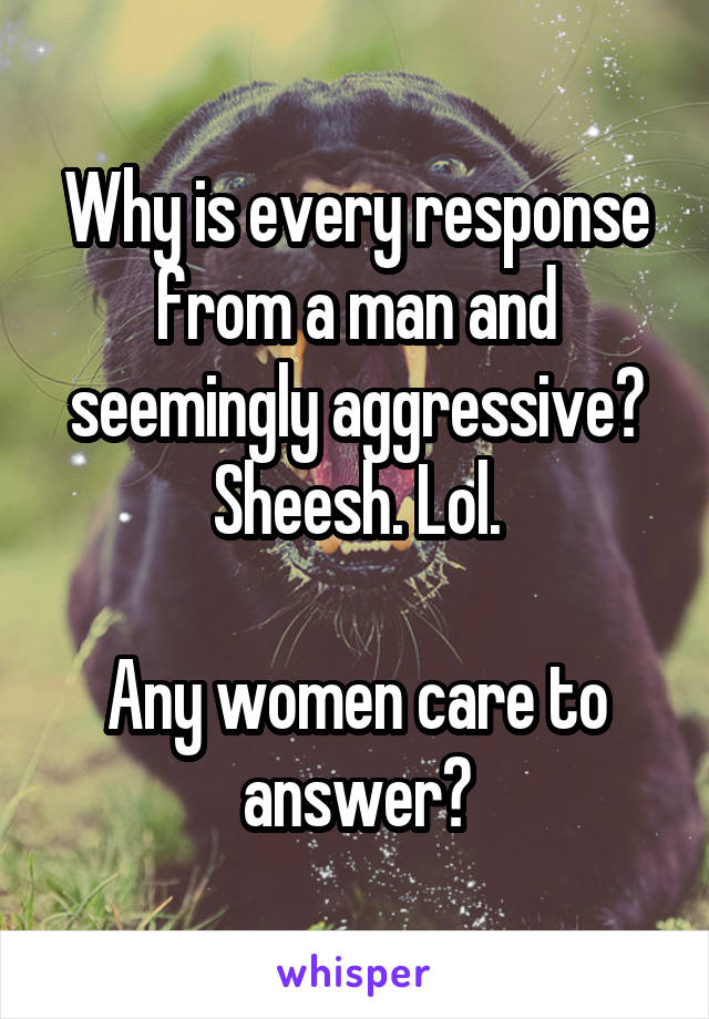 Why is every response from a man and seemingly aggressive? Sheesh. Lol.

Any women care to answer?