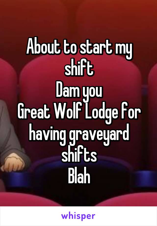 About to start my shift
Dam you
Great Wolf Lodge for having graveyard shifts
Blah