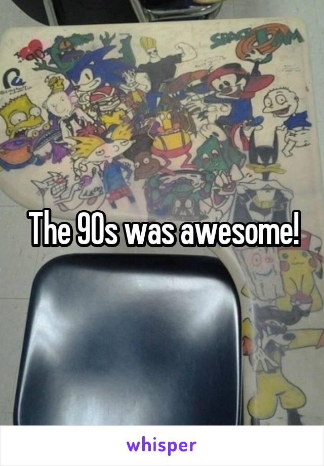 The 90s was awesome!