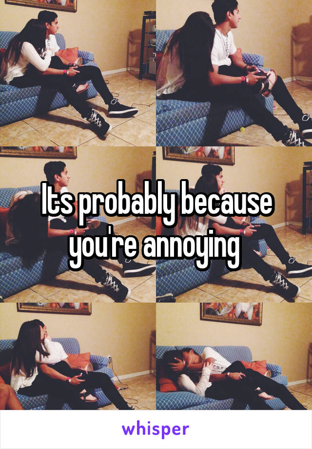 Its probably because you're annoying 