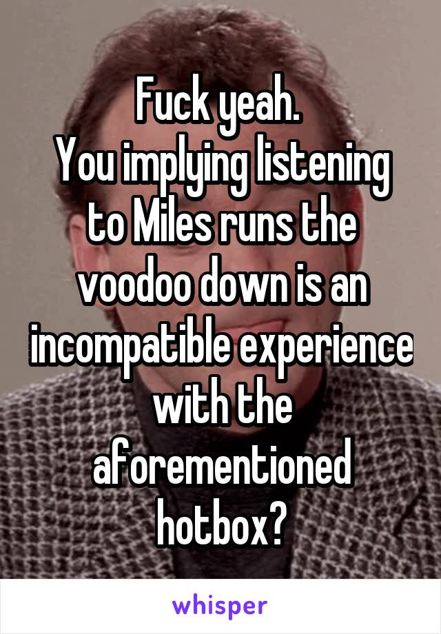 Fuck yeah. 
You implying listening to Miles runs the voodoo down is an incompatible experience with the aforementioned hotbox?