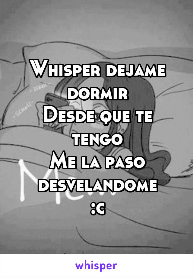 Whisper dejame dormir
Desde que te tengo
Me la paso desvelandome
:c