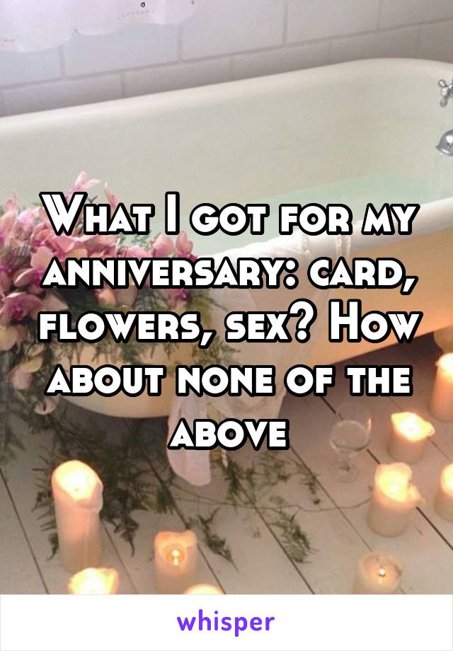 What I got for my anniversary: card, flowers, sex? How about none of the above