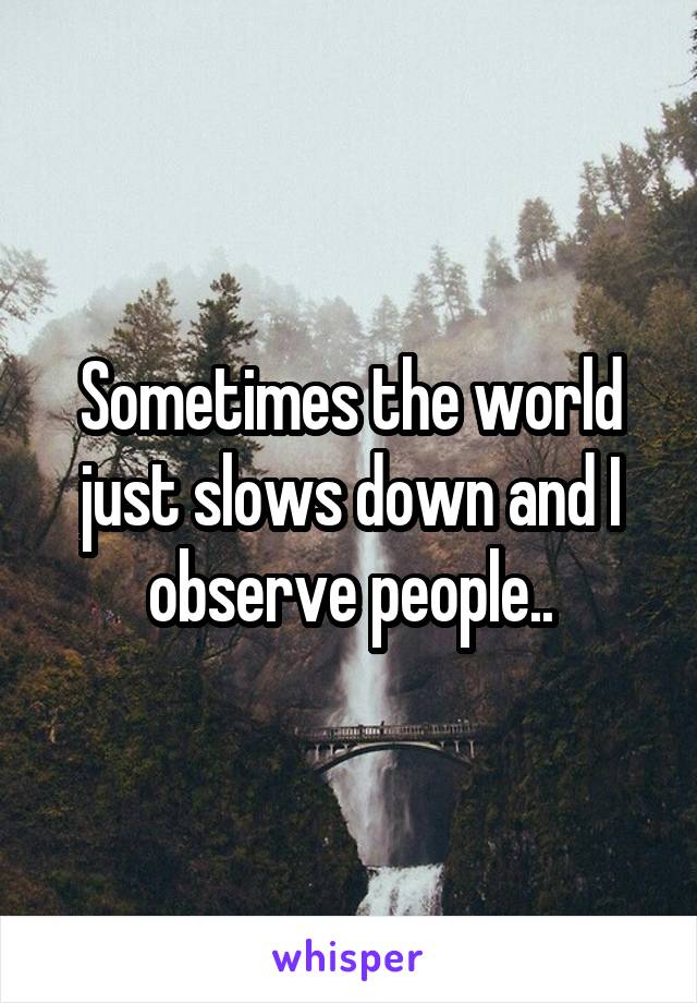 Sometimes the world just slows down and I observe people..