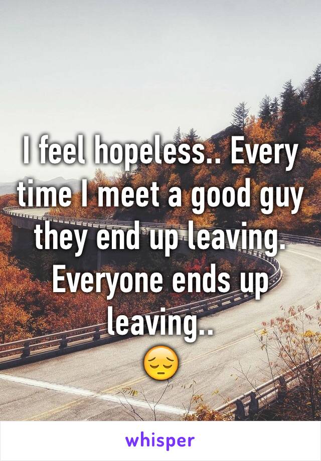 I feel hopeless.. Every time I meet a good guy they end up leaving. Everyone ends up leaving.. 
😔