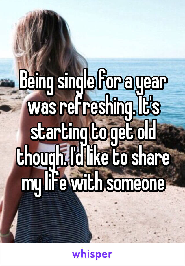 Being single for a year was refreshing. It's starting to get old though. I'd like to share my life with someone