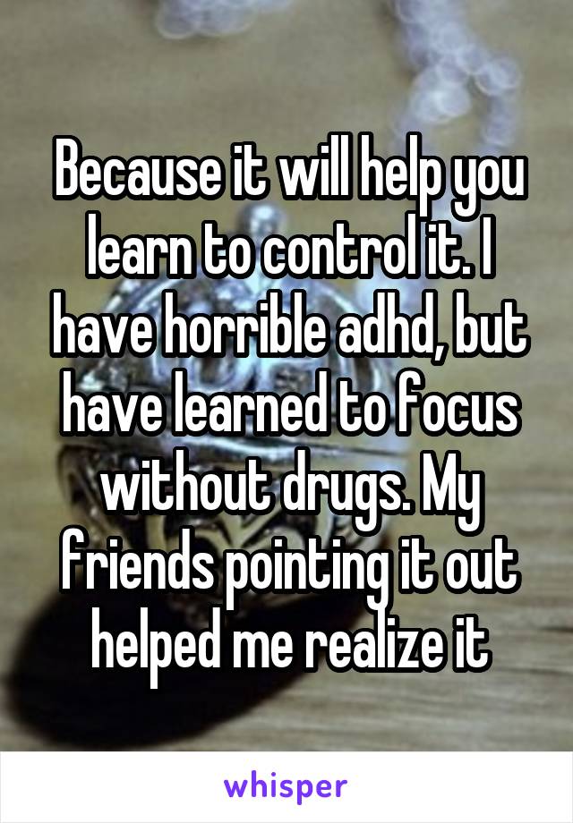 Because it will help you learn to control it. I have horrible adhd, but have learned to focus without drugs. My friends pointing it out helped me realize it