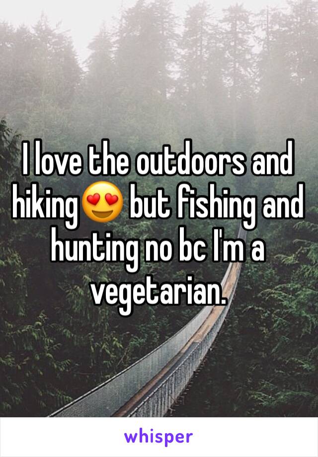 I love the outdoors and hiking😍 but fishing and hunting no bc I'm a vegetarian. 