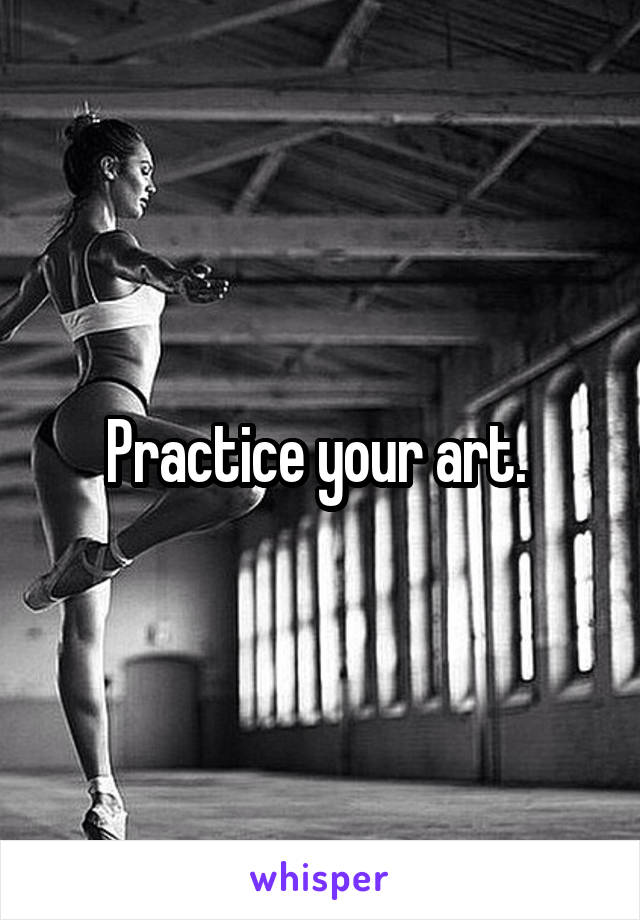 Practice your art. 