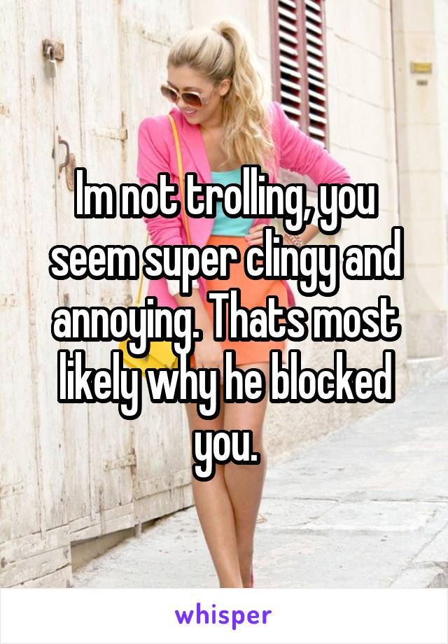 Im not trolling, you seem super clingy and annoying. Thats most likely why he blocked you.