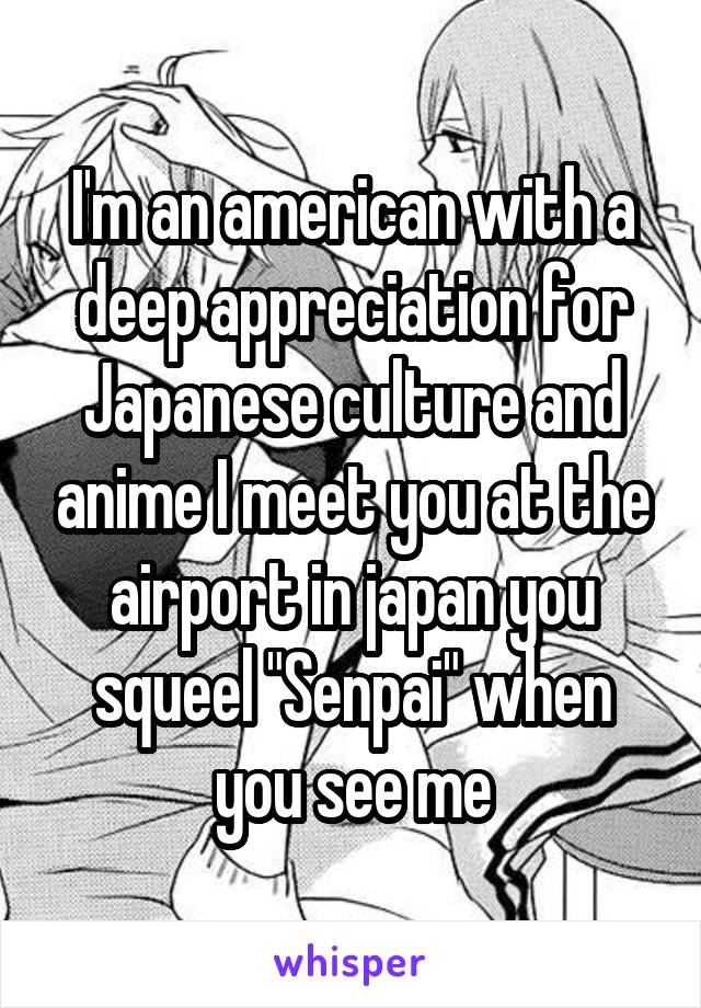 I'm an american with a deep appreciation for Japanese culture and anime I meet you at the airport in japan you squeel "Senpai" when you see me