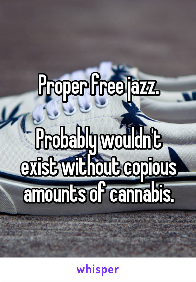 Proper free jazz.

Probably wouldn't exist without copious amounts of cannabis.