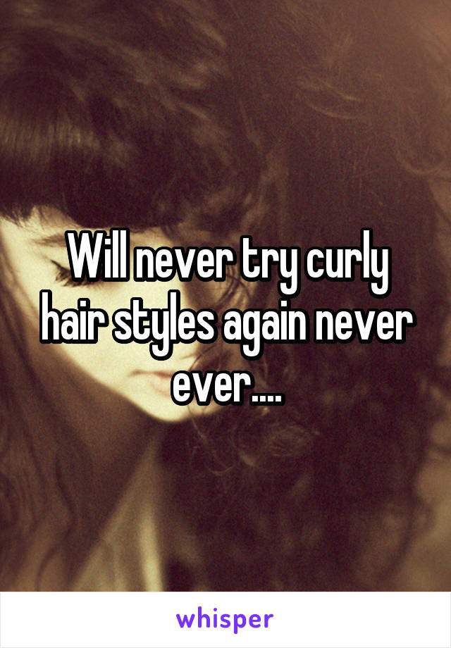 Will never try curly hair styles again never ever....