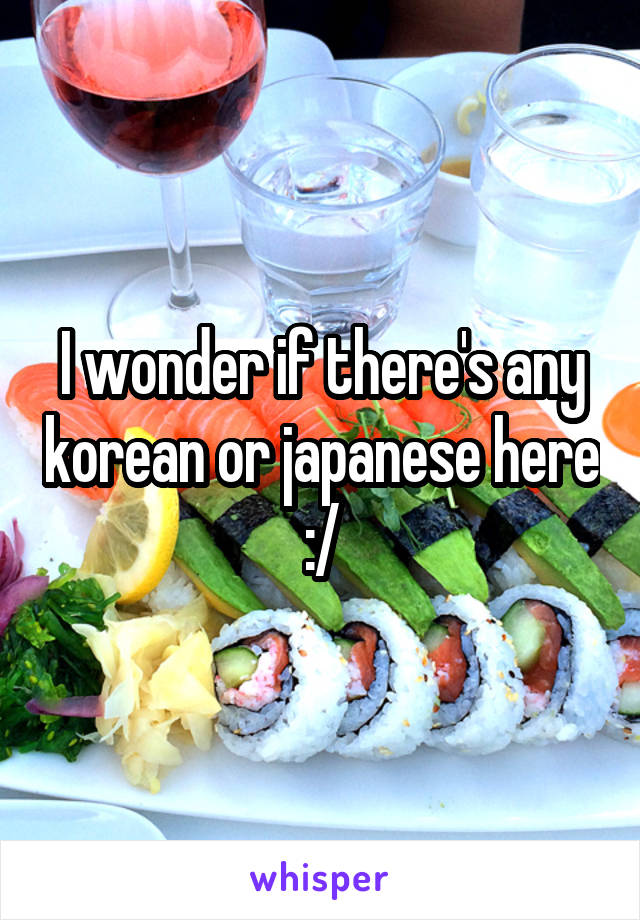 I wonder if there's any korean or japanese here :/