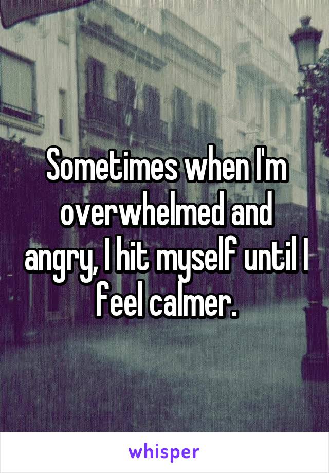 Sometimes when I'm overwhelmed and angry, I hit myself until I feel calmer.