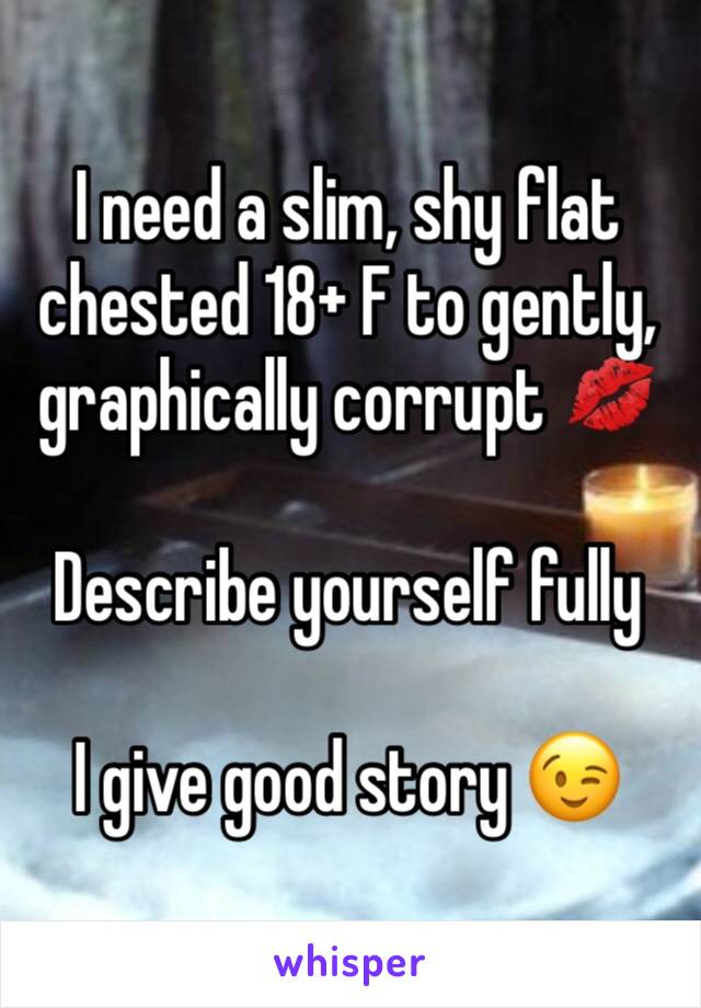 I need a slim, shy flat chested 18+ F to gently, graphically corrupt 💋

Describe yourself fully 

I give good story 😉