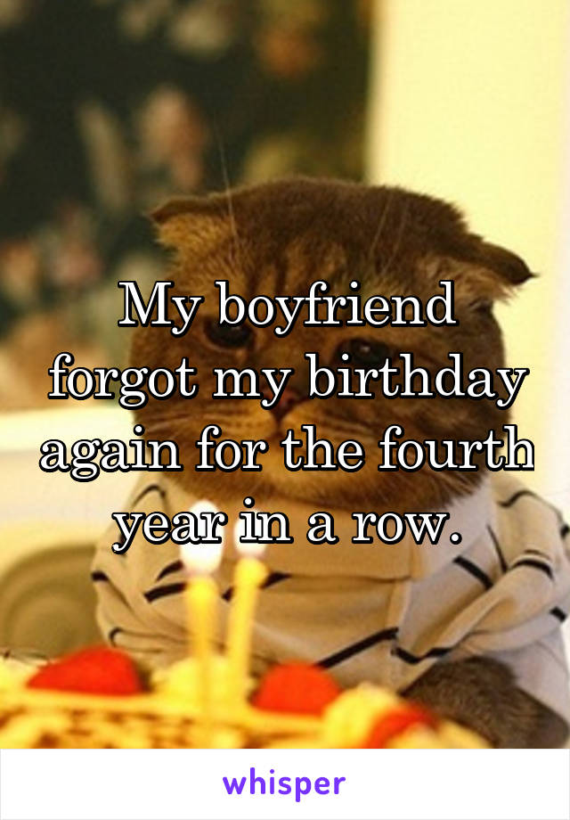 My boyfriend forgot my birthday again for the fourth year in a row.