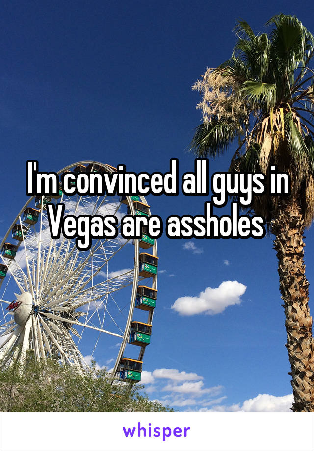 I'm convinced all guys in Vegas are assholes 
