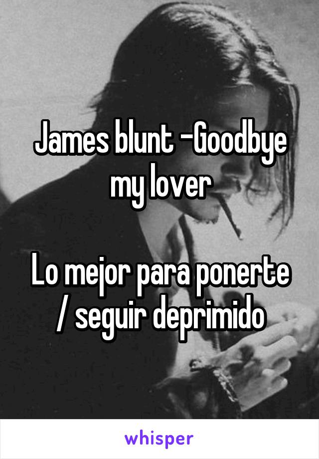 James blunt -Goodbye my lover

Lo mejor para ponerte / seguir deprimido