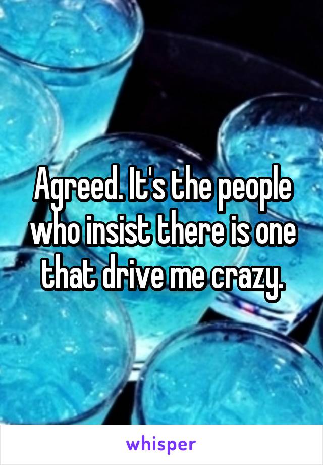 Agreed. It's the people who insist there is one that drive me crazy.