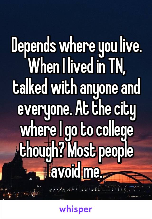 Depends where you live. When I lived in TN, talked with anyone and everyone. At the city where I go to college though? Most people avoid me.