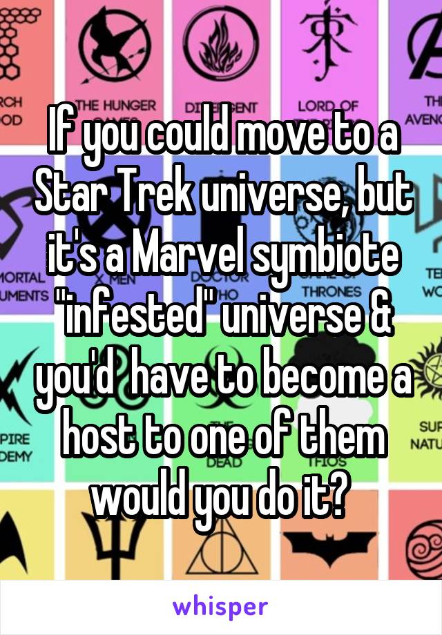 If you could move to a Star Trek universe, but it's a Marvel symbiote "infested" universe & you'd  have to become a host to one of them would you do it? 