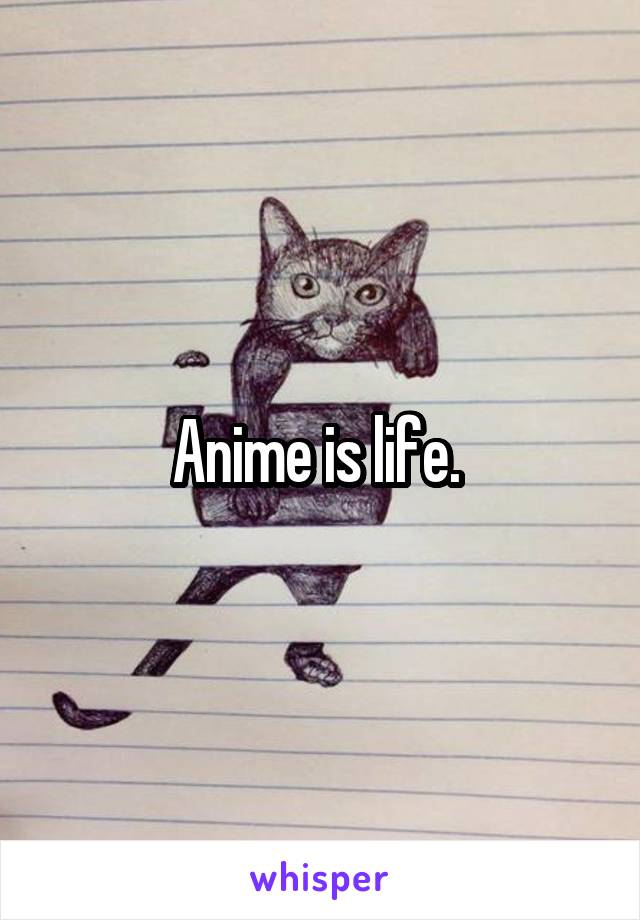 Anime is life. 