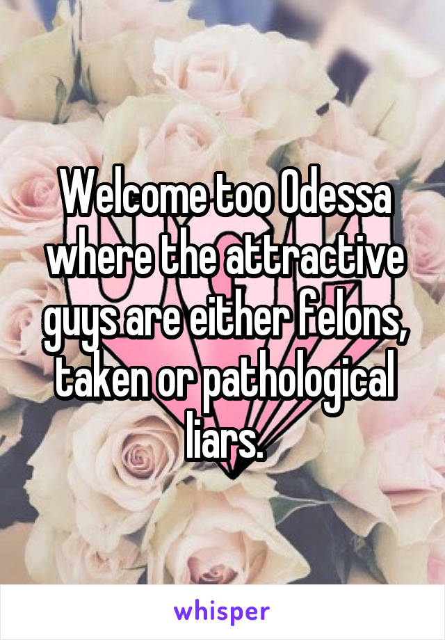 Welcome too Odessa where the attractive guys are either felons, taken or pathological liars.