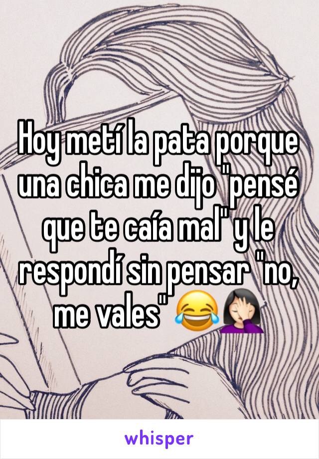 Hoy metí la pata porque una chica me dijo "pensé que te caía mal" y le respondí sin pensar "no, me vales" 😂🤦🏻‍♀️