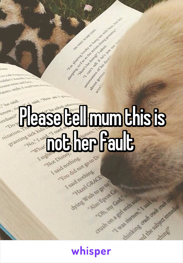 Please tell mum this is not her fault 