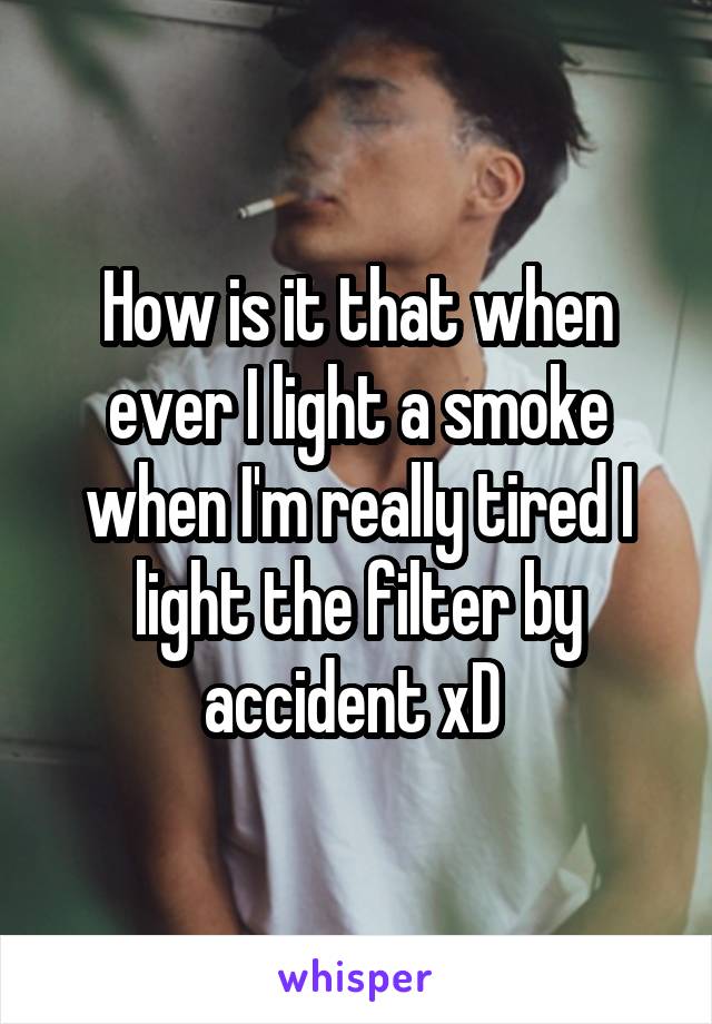 How is it that when ever I light a smoke when I'm really tired I light the filter by accident xD 