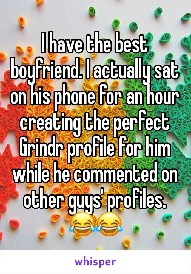 I have the best boyfriend. I actually sat on his phone for an hour creating the perfect Grindr profile for him while he commented on other guys' profiles.
😂😂