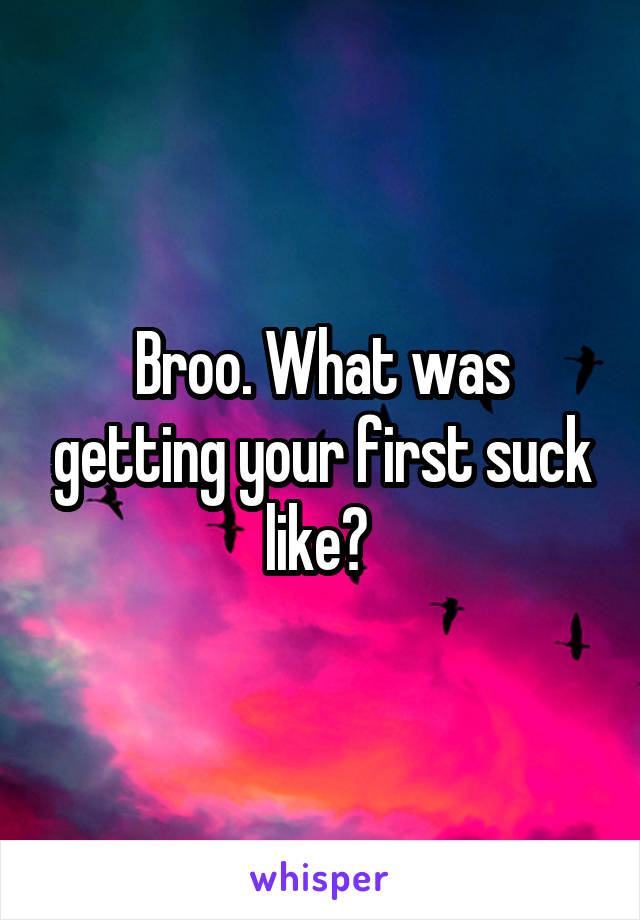 Broo. What was getting your first suck like? 